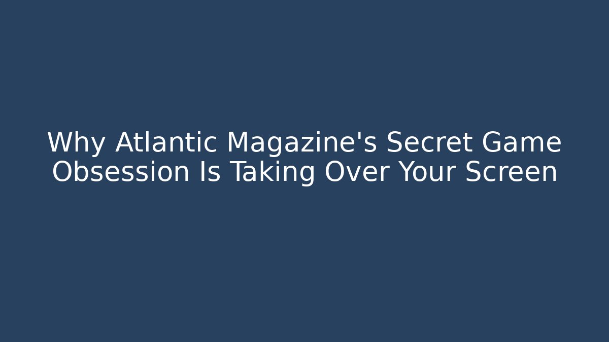 Why Atlantic Magazine's Secret Game Obsession Is Taking Over Your Screen