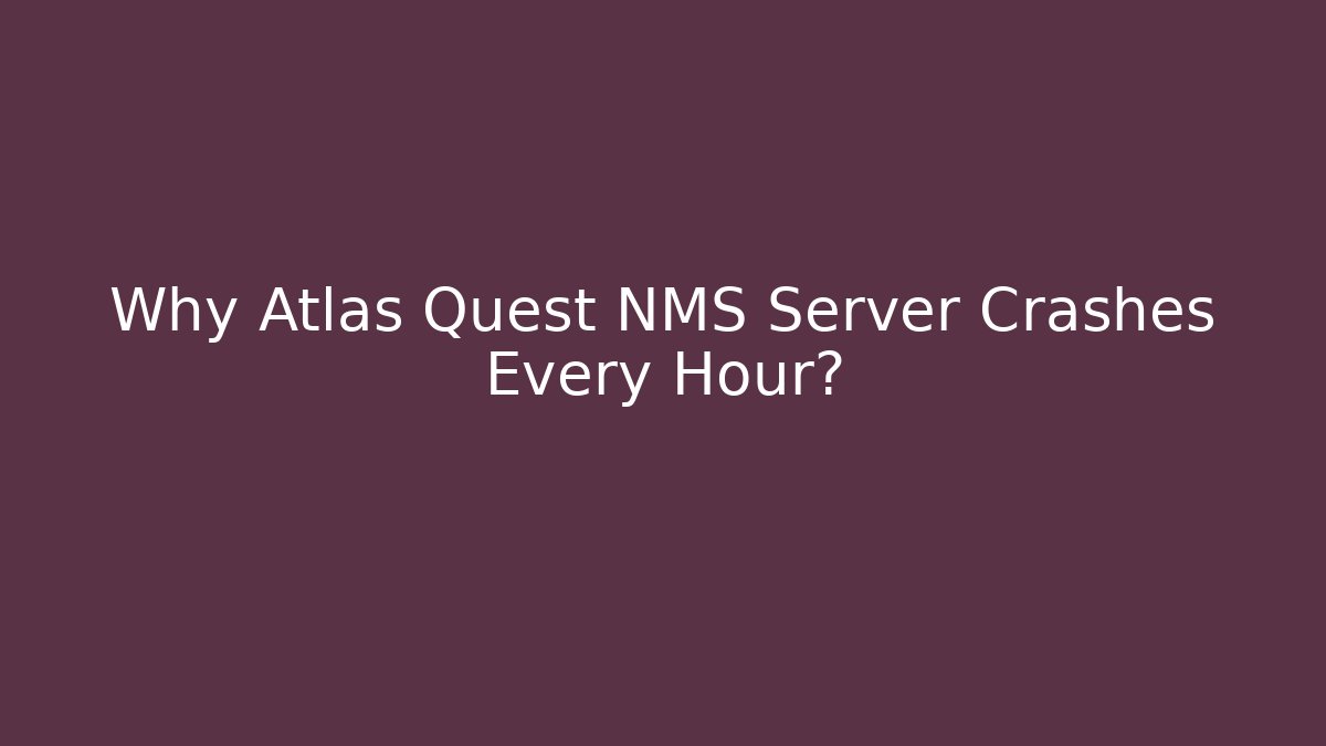 Why Atlas Quest NMS Server Crashes Every Hour?