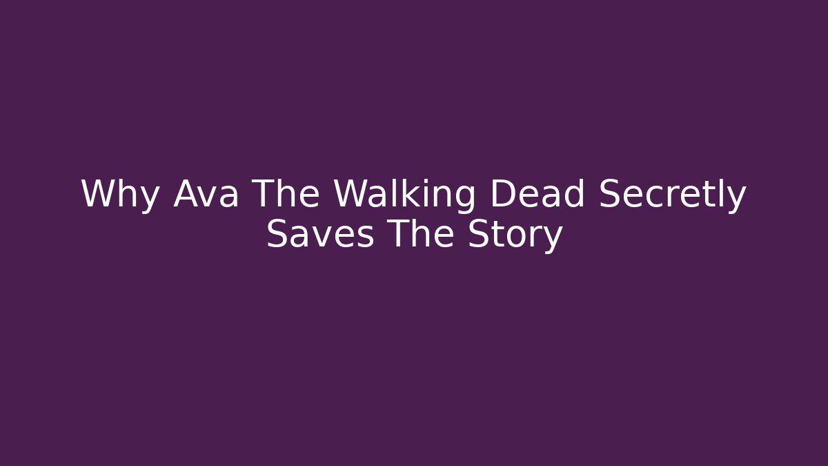 Why Ava The Walking Dead Secretly Saves The Story