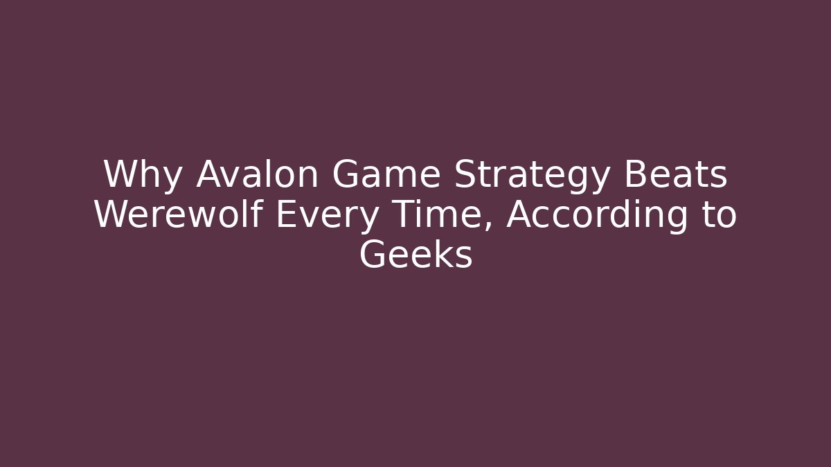 Why Avalon Game Strategy Beats Werewolf Every Time, According to Geeks