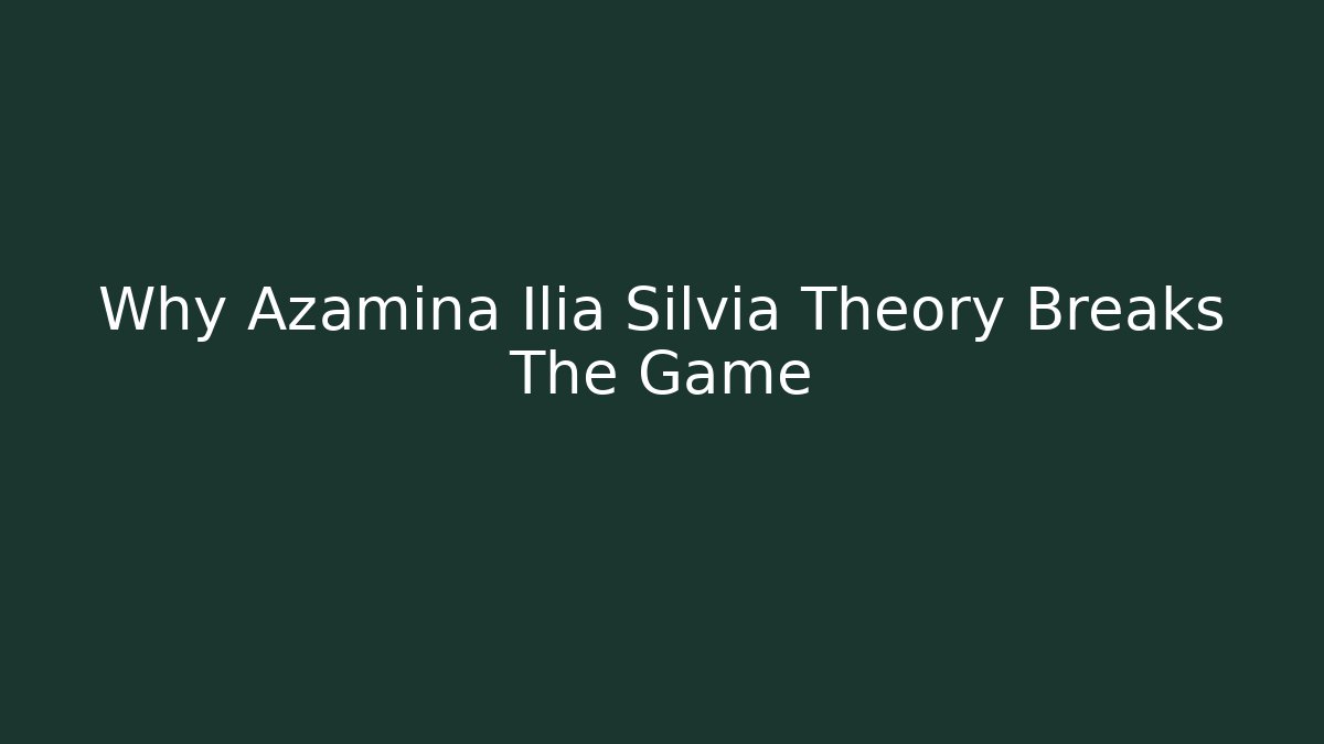 Why Azamina Ilia Silvia Theory Breaks The Game