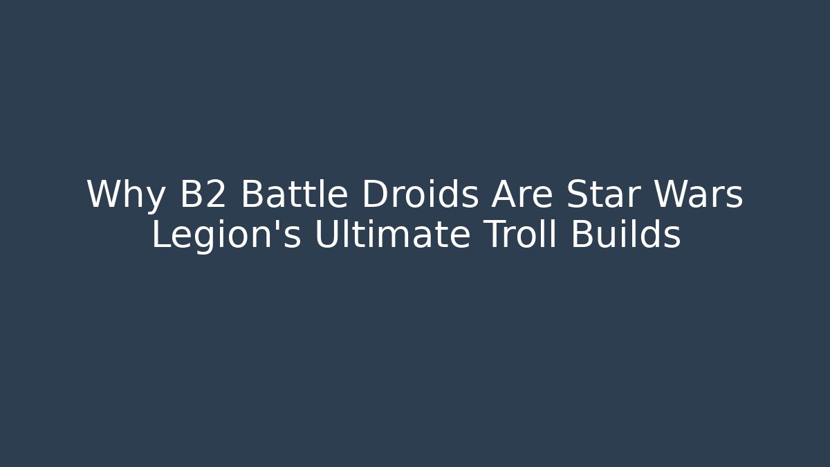 Why B2 Battle Droids Are Star Wars Legion's Ultimate Troll Builds