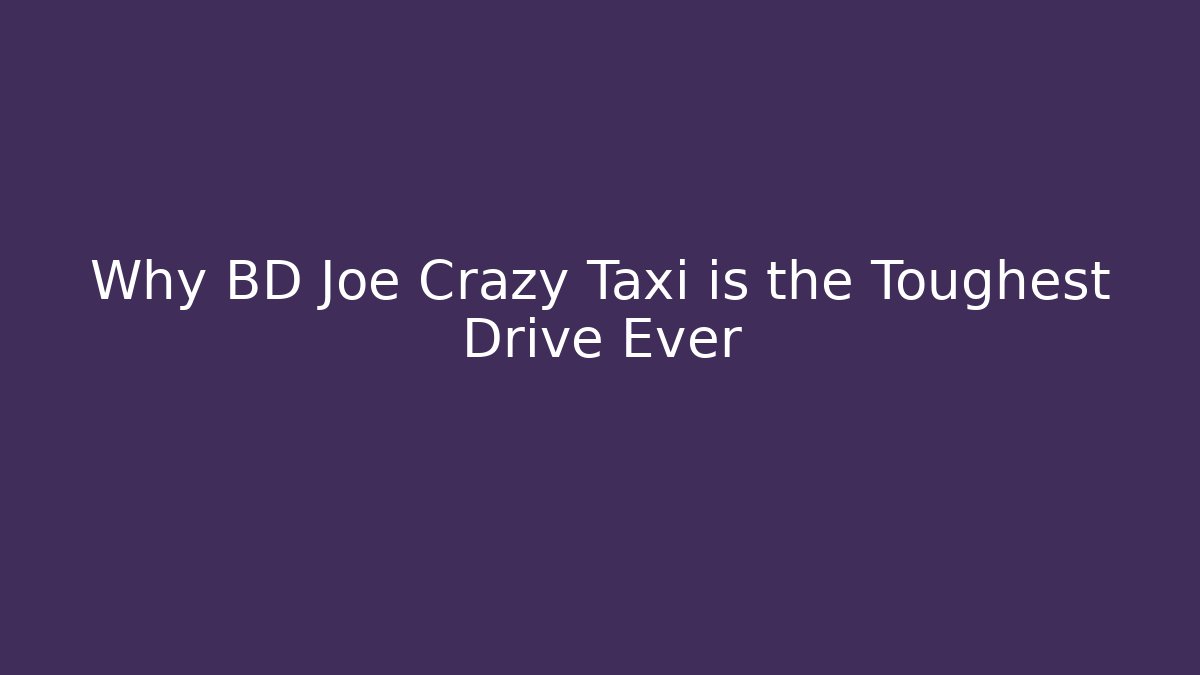 Why BD Joe Crazy Taxi is the Toughest Drive Ever