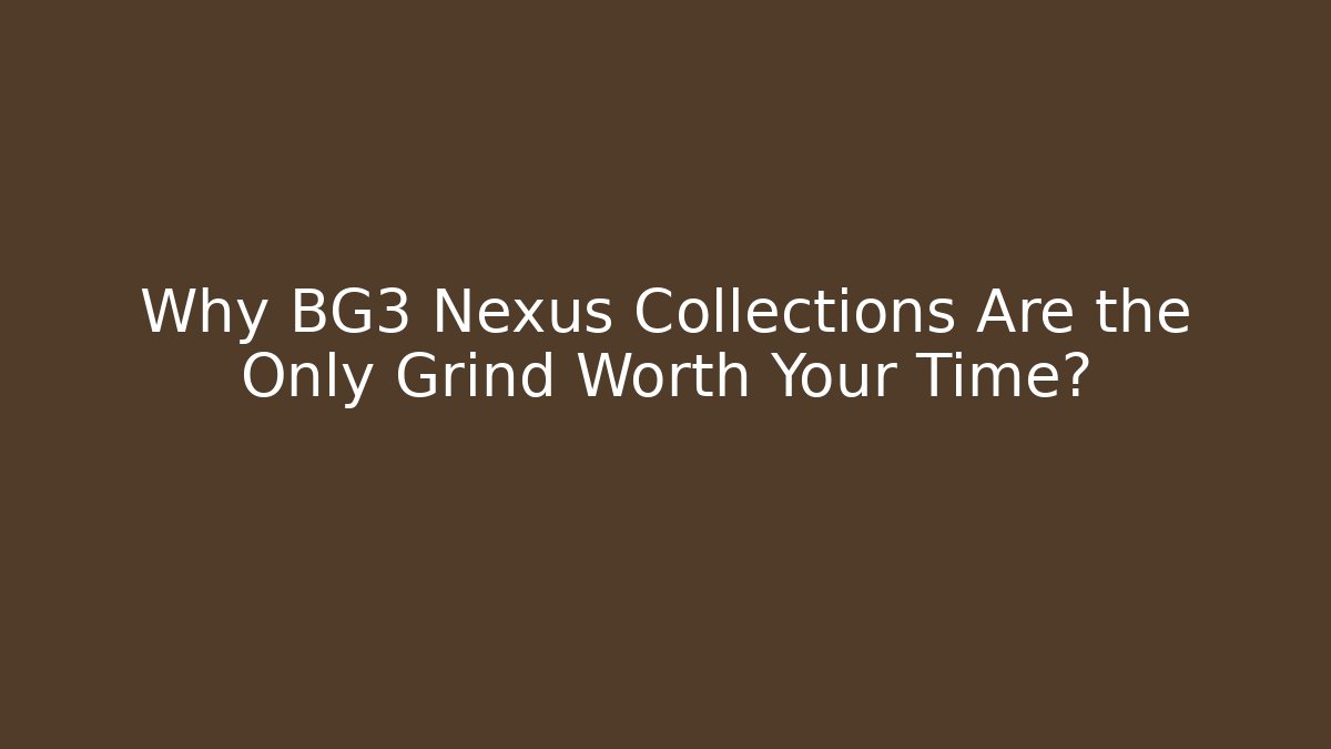 Why BG3 Nexus Collections Are the Only Grind Worth Your Time?