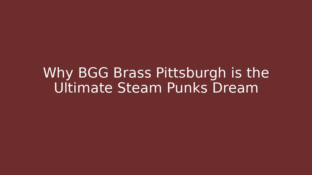 Why BGG Brass Pittsburgh is the Ultimate Steam Punks Dream