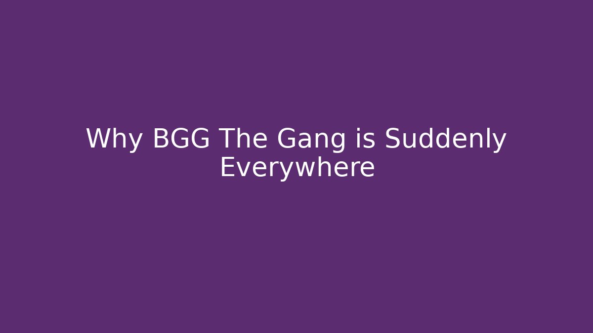 Why BGG The Gang is Suddenly Everywhere