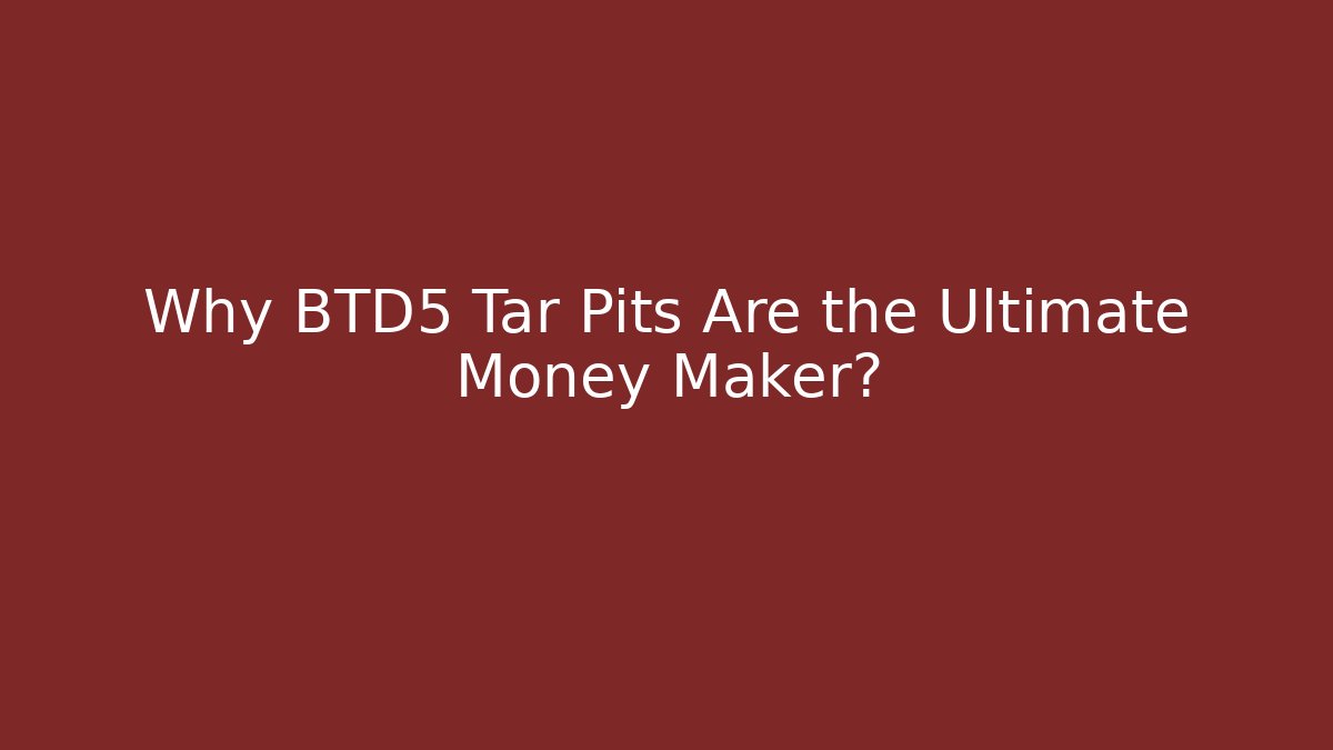 Why BTD5 Tar Pits Are the Ultimate Money Maker?