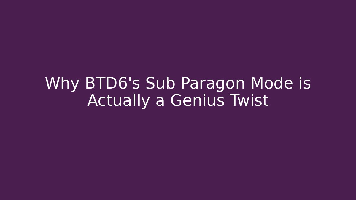 Why BTD6's Sub Paragon Mode is Actually a Genius Twist