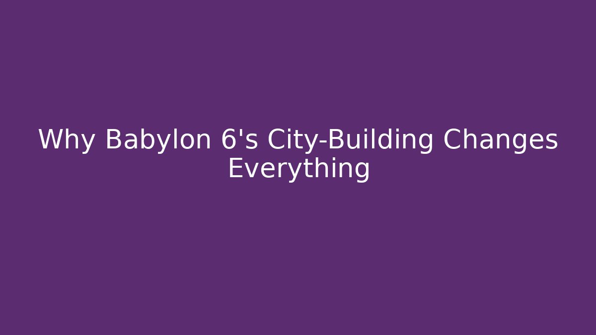 Why Babylon 6's City-Building Changes Everything