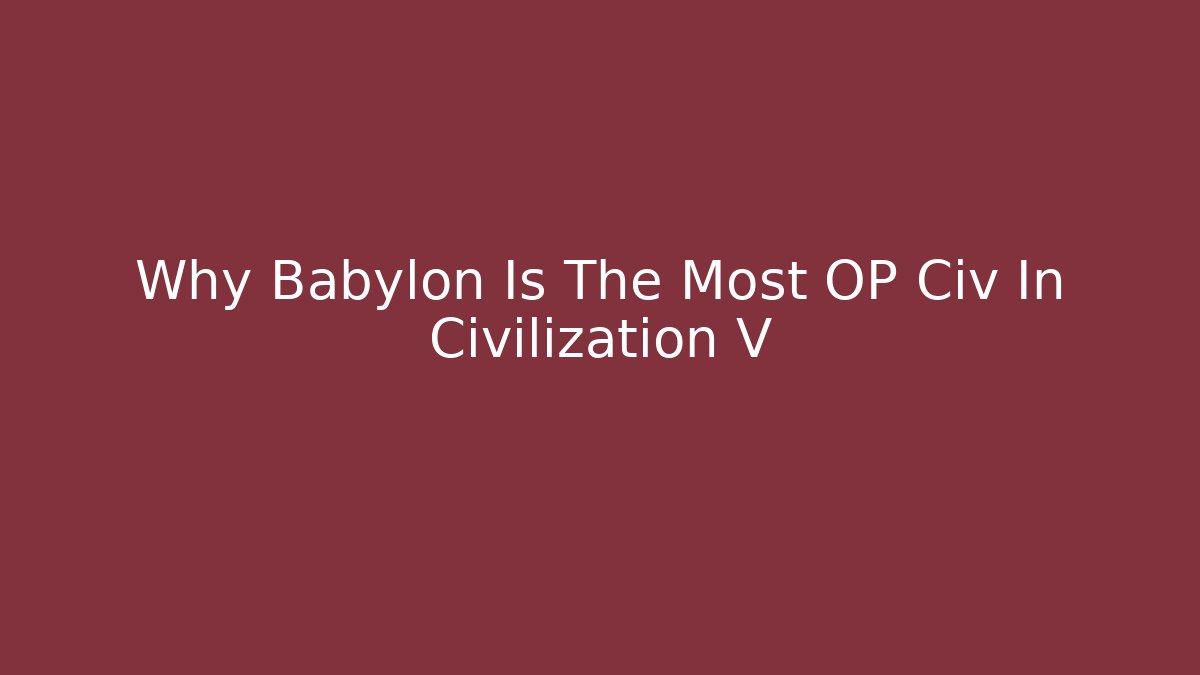 Why Babylon Is The Most OP Civ In Civilization V