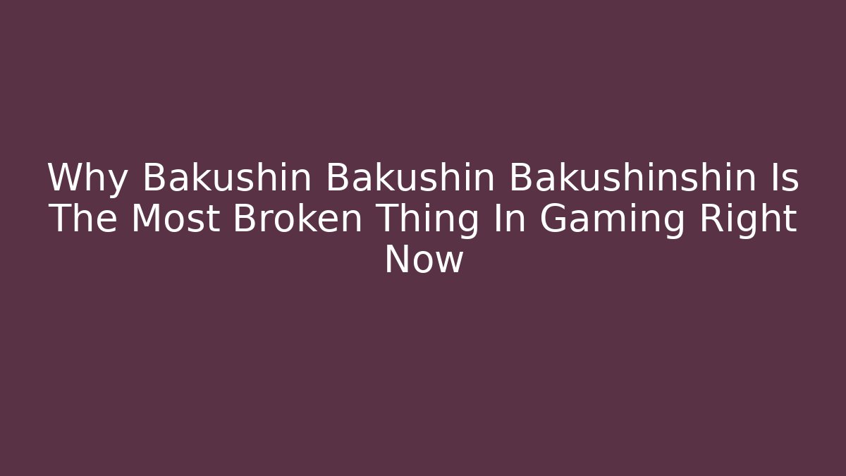 Why Bakushin Bakushin Bakushinshin Is The Most Broken Thing In Gaming Right Now