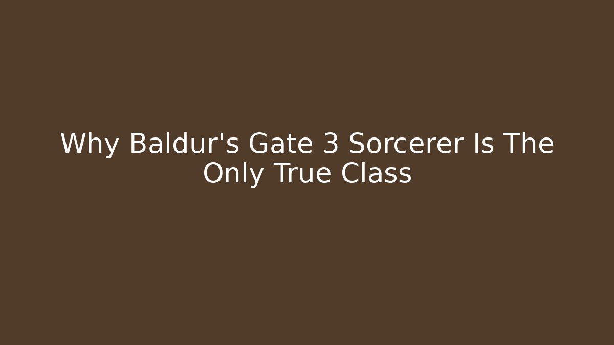 Why Baldur's Gate 3 Sorcerer Is The Only True Class