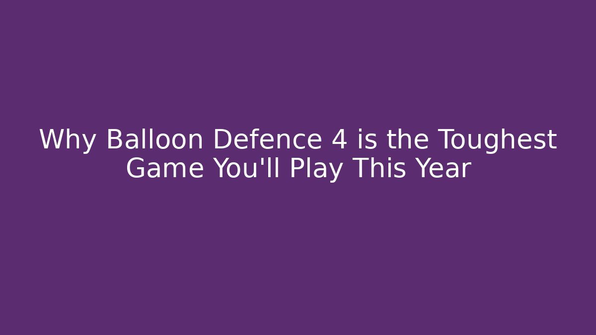 Why Balloon Defence 4 is the Toughest Game You'll Play This Year