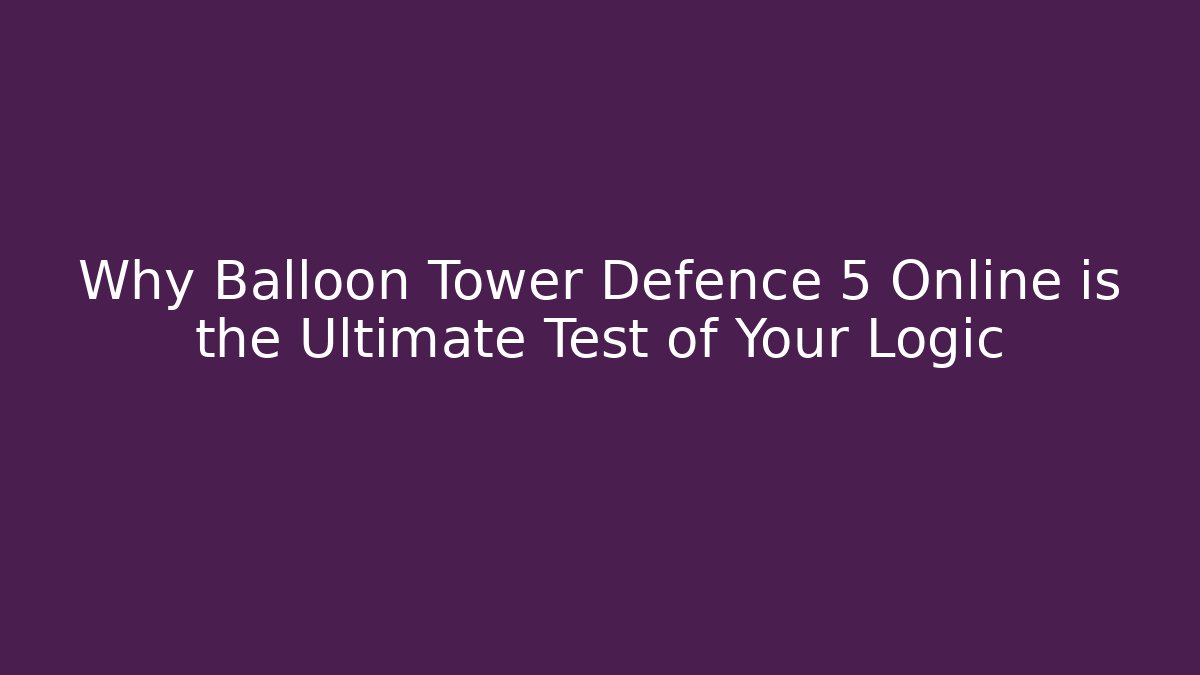 Why Balloon Tower Defence 5 Online is the Ultimate Test of Your Logic