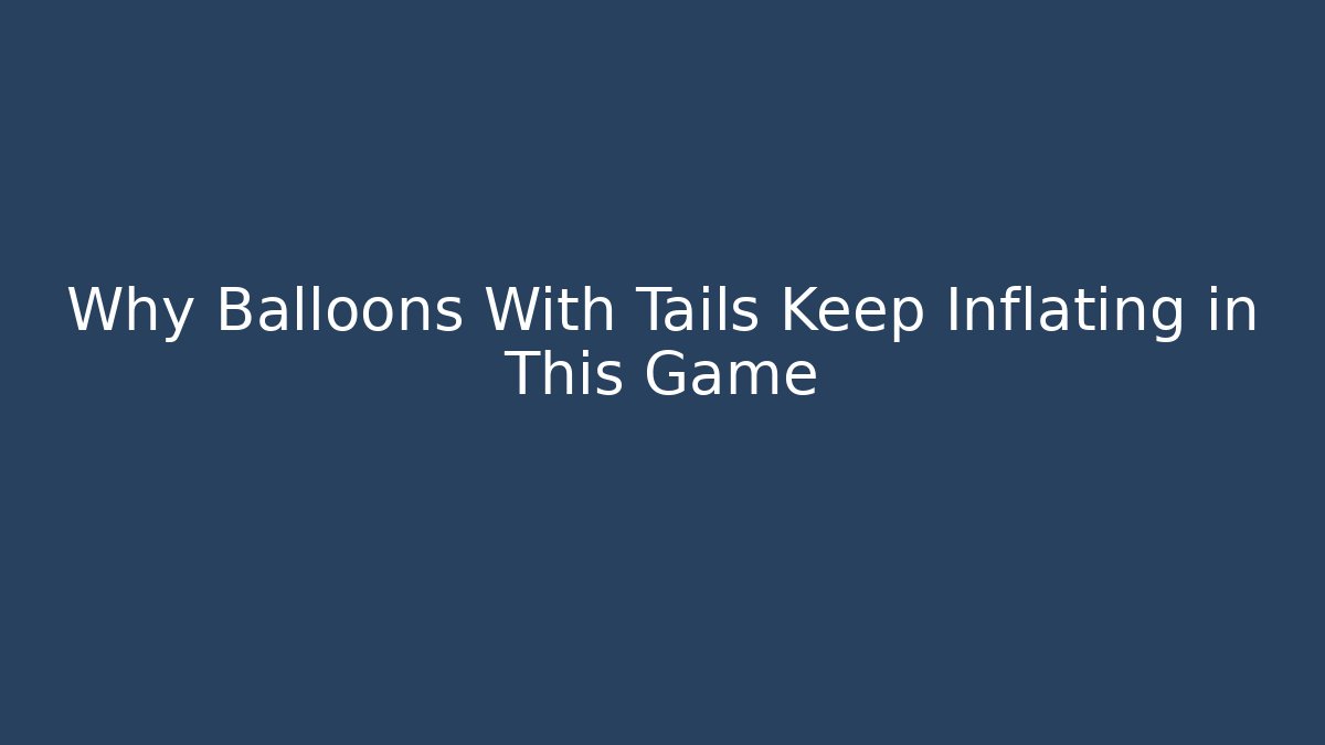 Why Balloons With Tails Keep Inflating in This Game