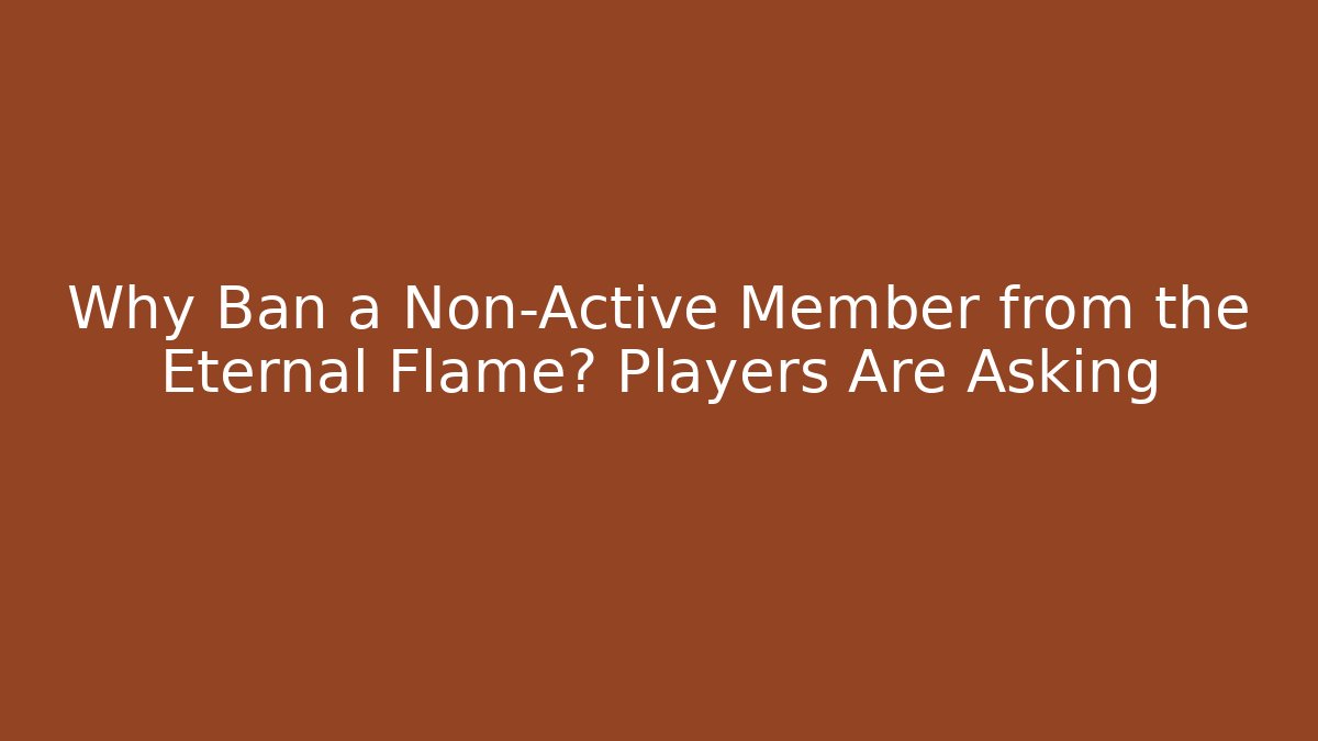Why Ban a Non-Active Member from the Eternal Flame? Players Are Asking