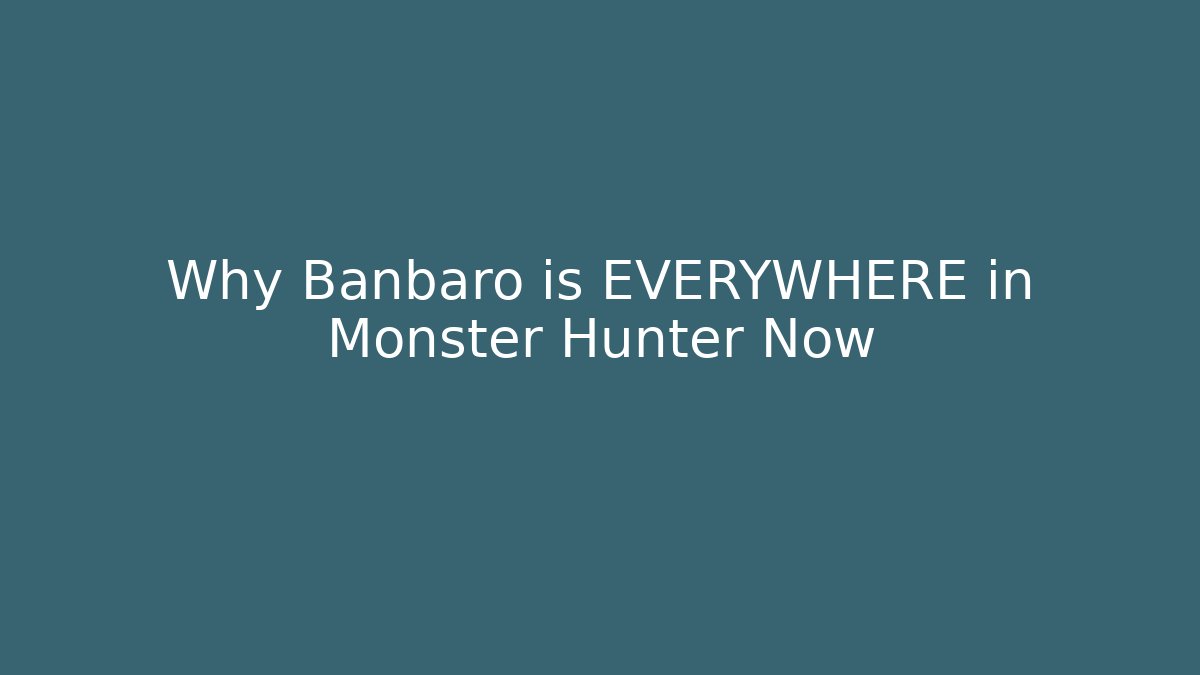 Why Banbaro is EVERYWHERE in Monster Hunter Now