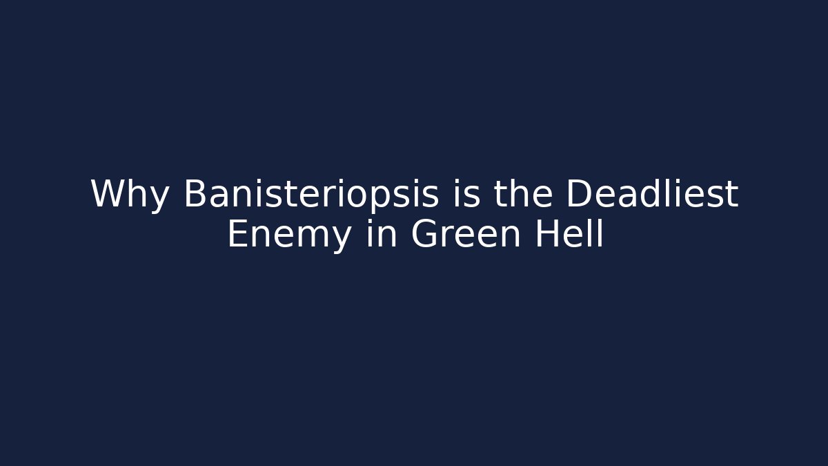 Why Banisteriopsis is the Deadliest Enemy in Green Hell