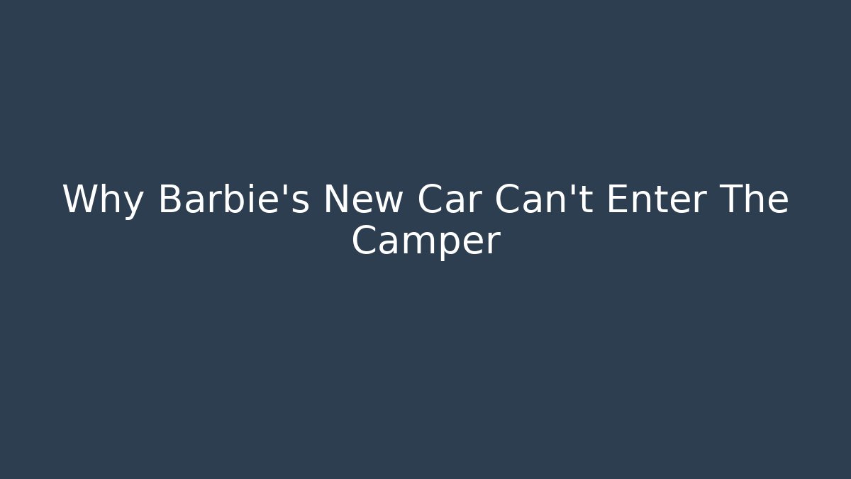 Why Barbie's New Car Can't Enter The Camper