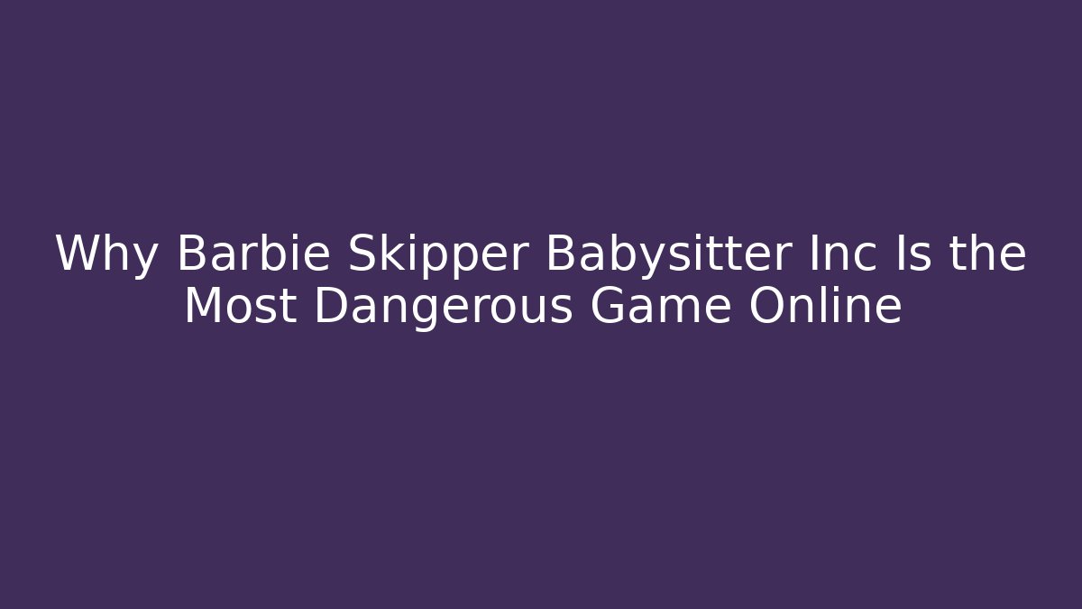 Why Barbie Skipper Babysitter Inc Is the Most Dangerous Game Online