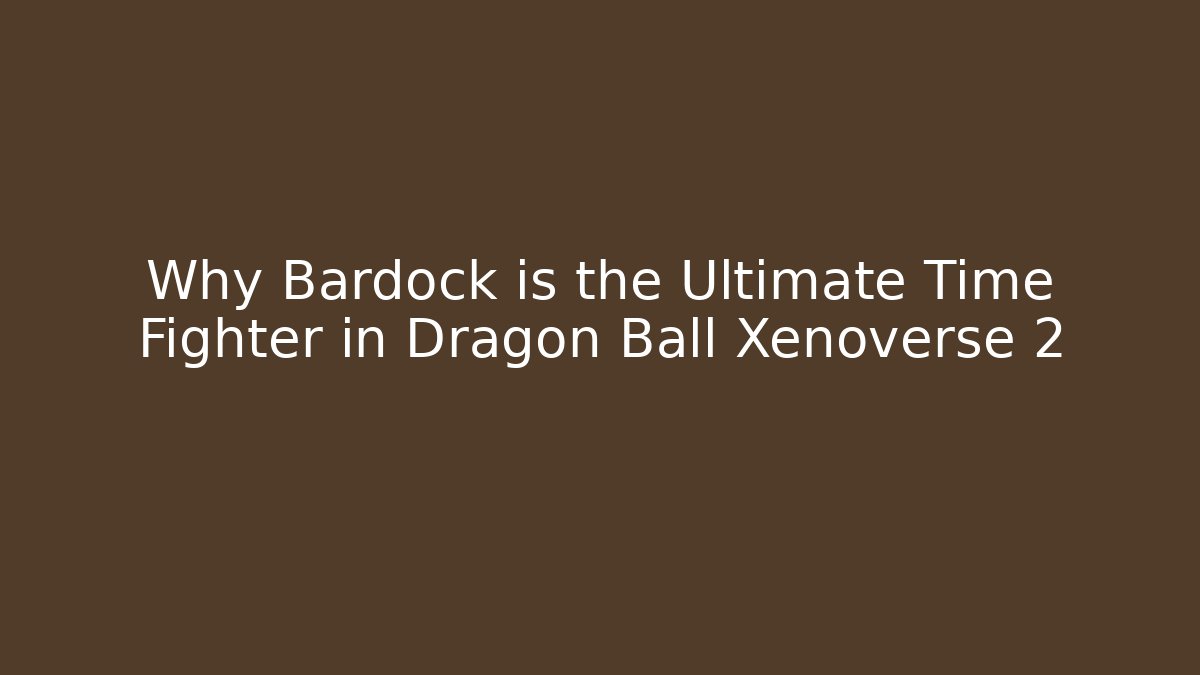 Why Bardock is the Ultimate Time Fighter in Dragon Ball Xenoverse 2
