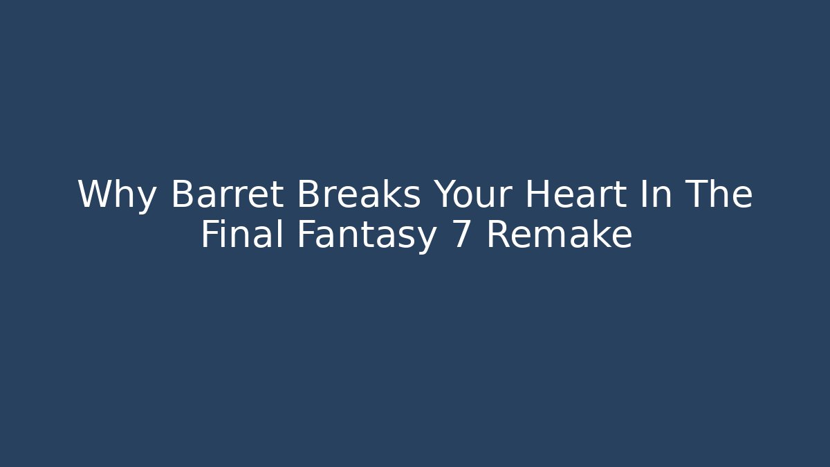 Why Barret Breaks Your Heart In The Final Fantasy 7 Remake