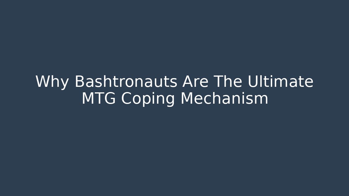 Why Bashtronauts Are The Ultimate MTG Coping Mechanism