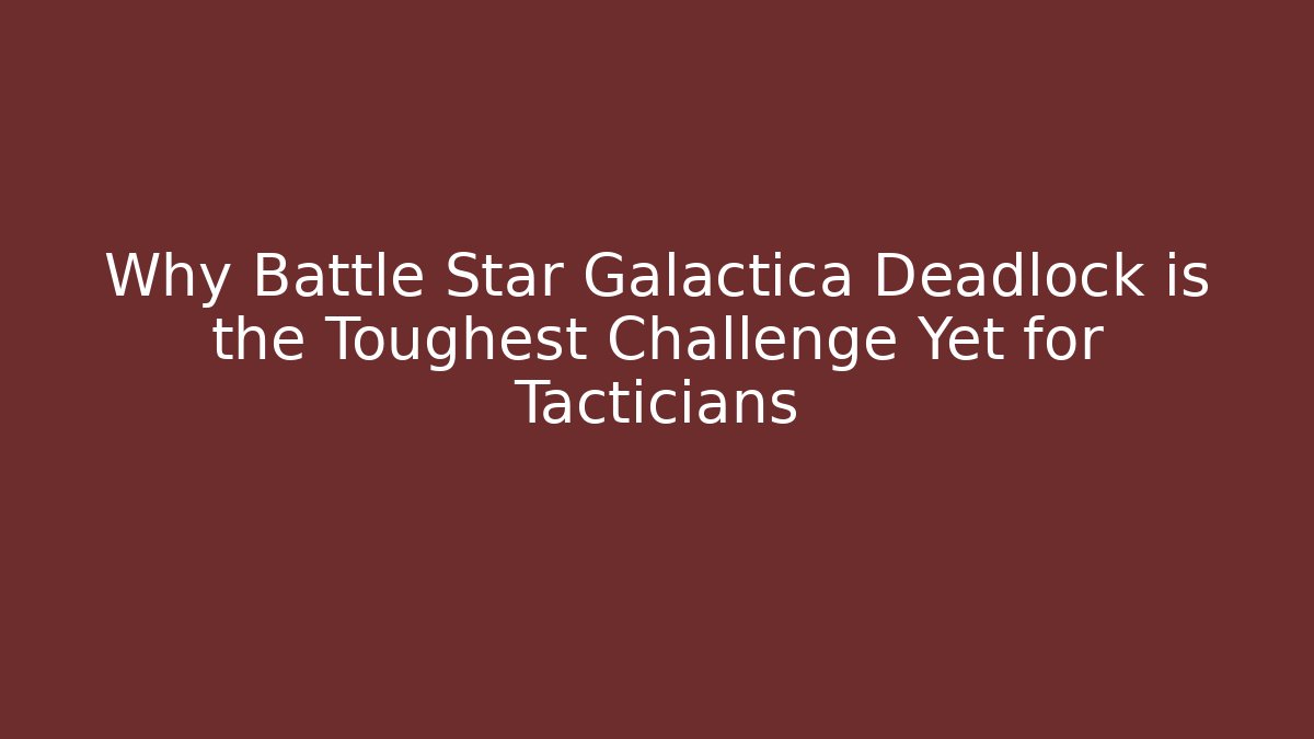 Why Battle Star Galactica Deadlock is the Toughest Challenge Yet for Tacticians