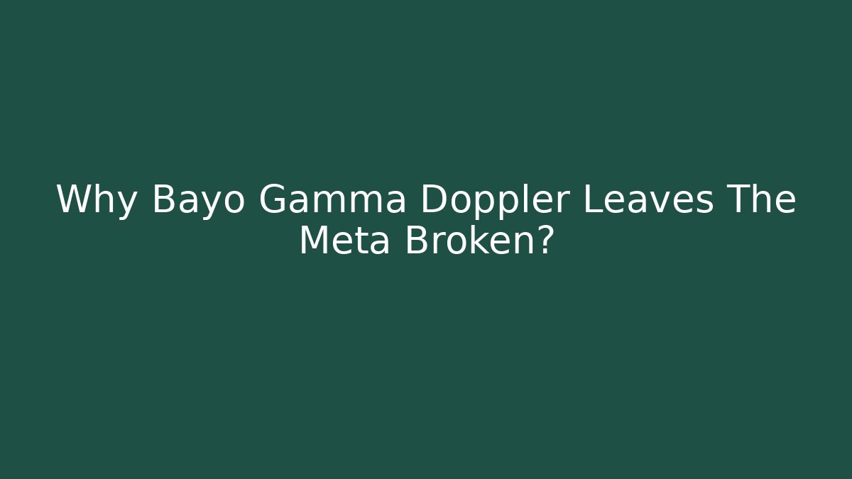 Why Bayo Gamma Doppler Leaves The Meta Broken?