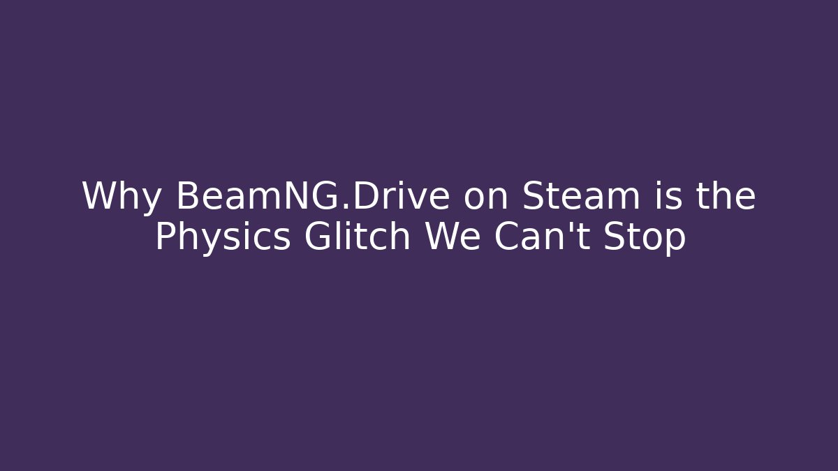 Why BeamNG.Drive on Steam is the Physics Glitch We Can't Stop - Critter Realm