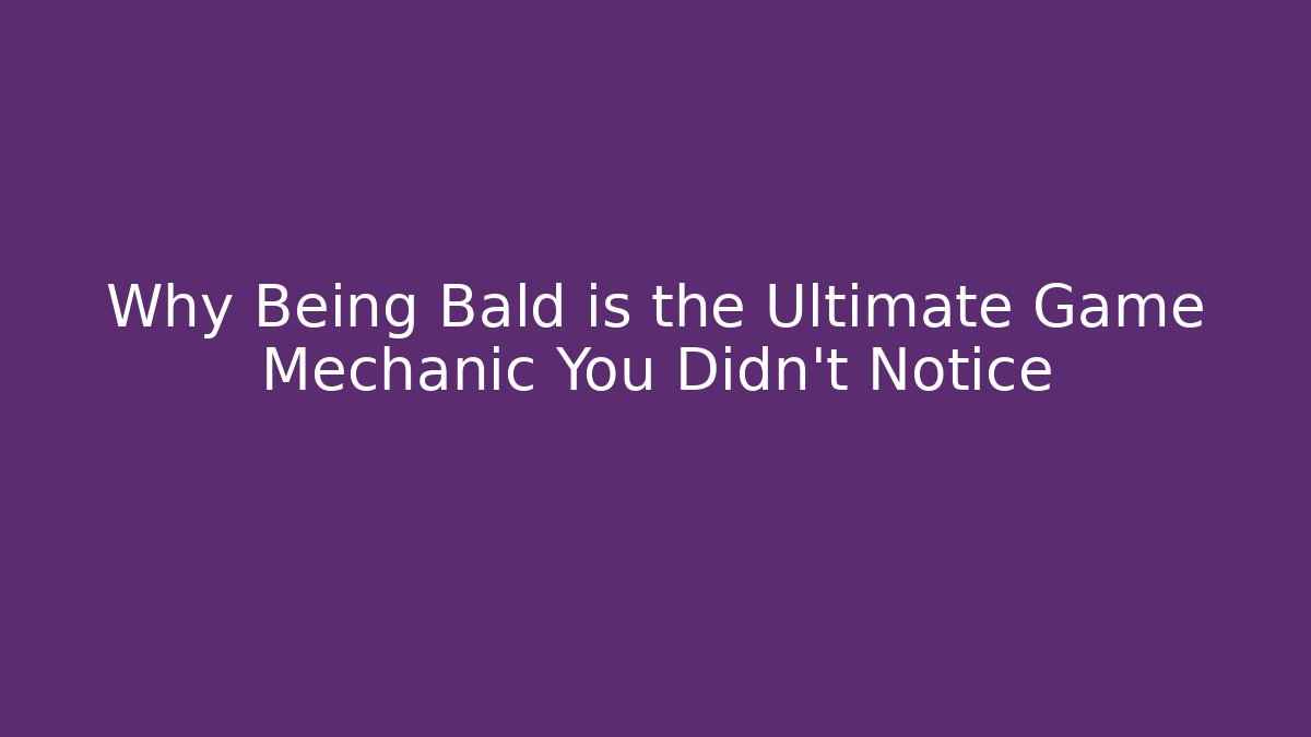 Why Being Bald is the Ultimate Game Mechanic You Didn't Notice