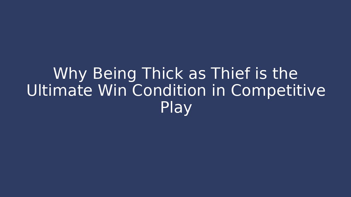Why Being Thick as Thief is the Ultimate Win Condition in Competitive Play
