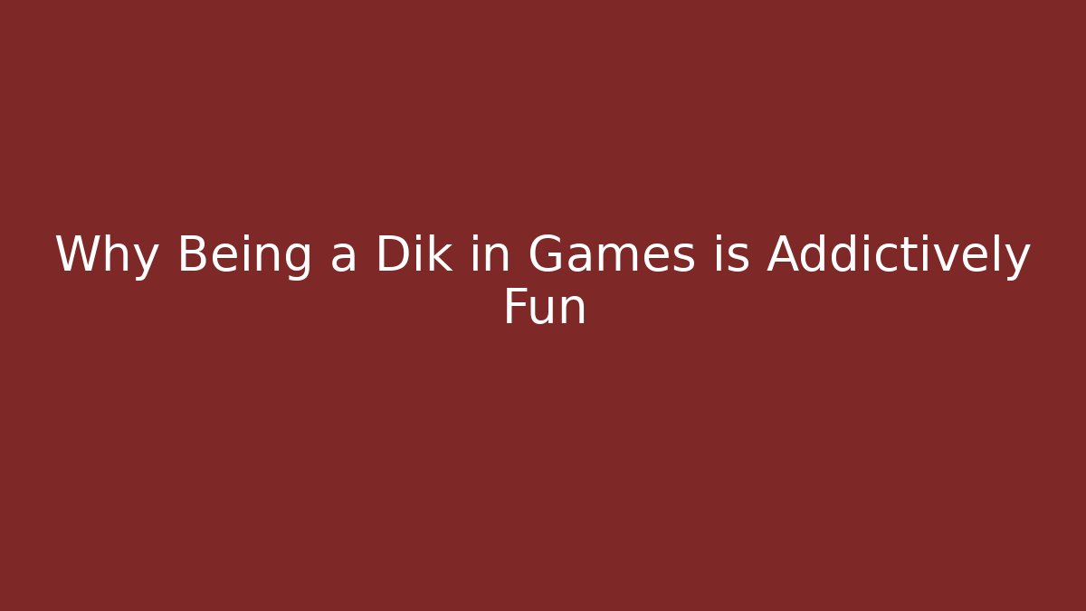 Why Being a Dik in Games is Addictively Fun