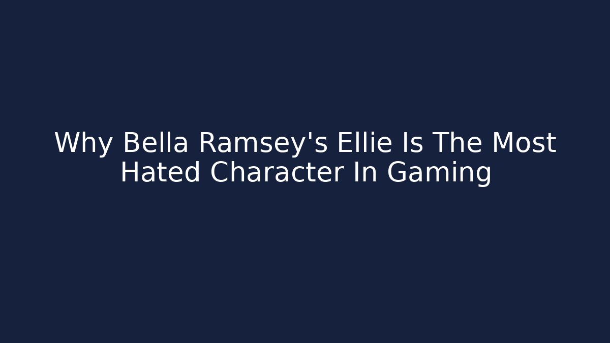 Why Bella Ramsey's Ellie Is The Most Hated Character In Gaming