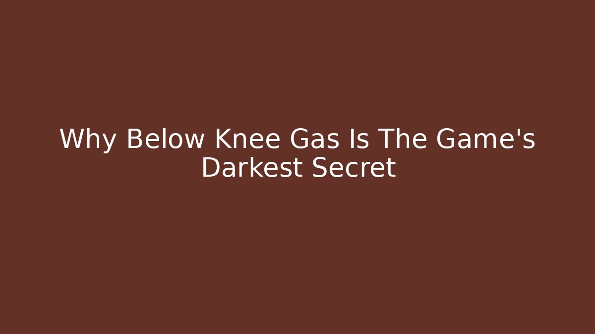 Why Below Knee Gas Is The Game's Darkest Secret