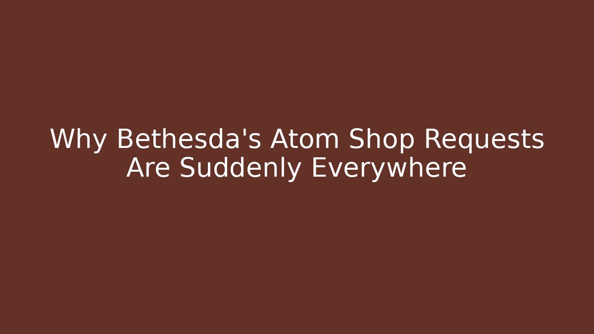 Why Bethesda's Atom Shop Requests Are Suddenly Everywhere