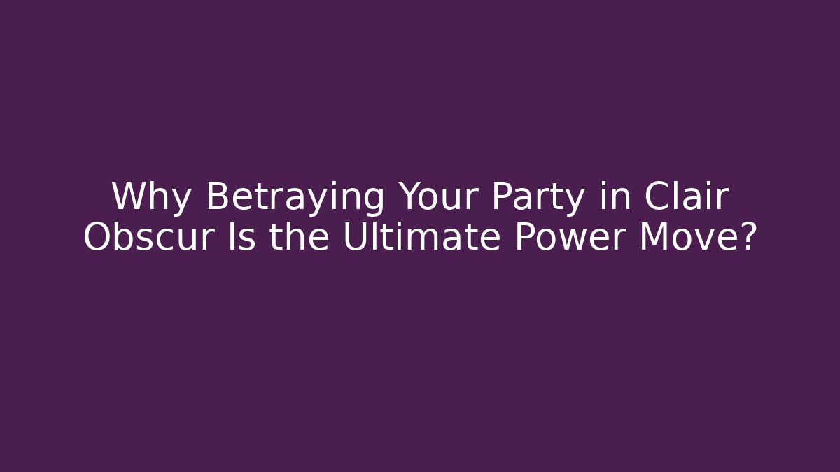 Why Betraying Your Party in Clair Obscur Is the Ultimate Power Move?