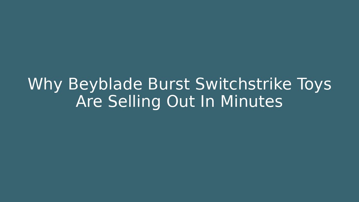 Why Beyblade Burst Switchstrike Toys Are Selling Out In Minutes