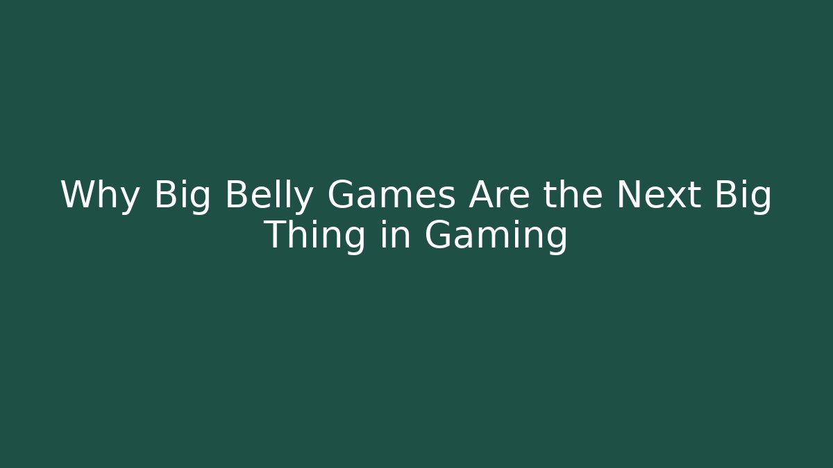 Why Big Belly Games Are the Next Big Thing in Gaming