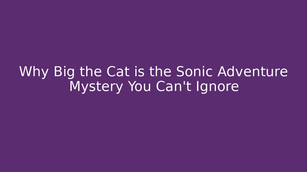 Why Big the Cat is the Sonic Adventure Mystery You Can't Ignore