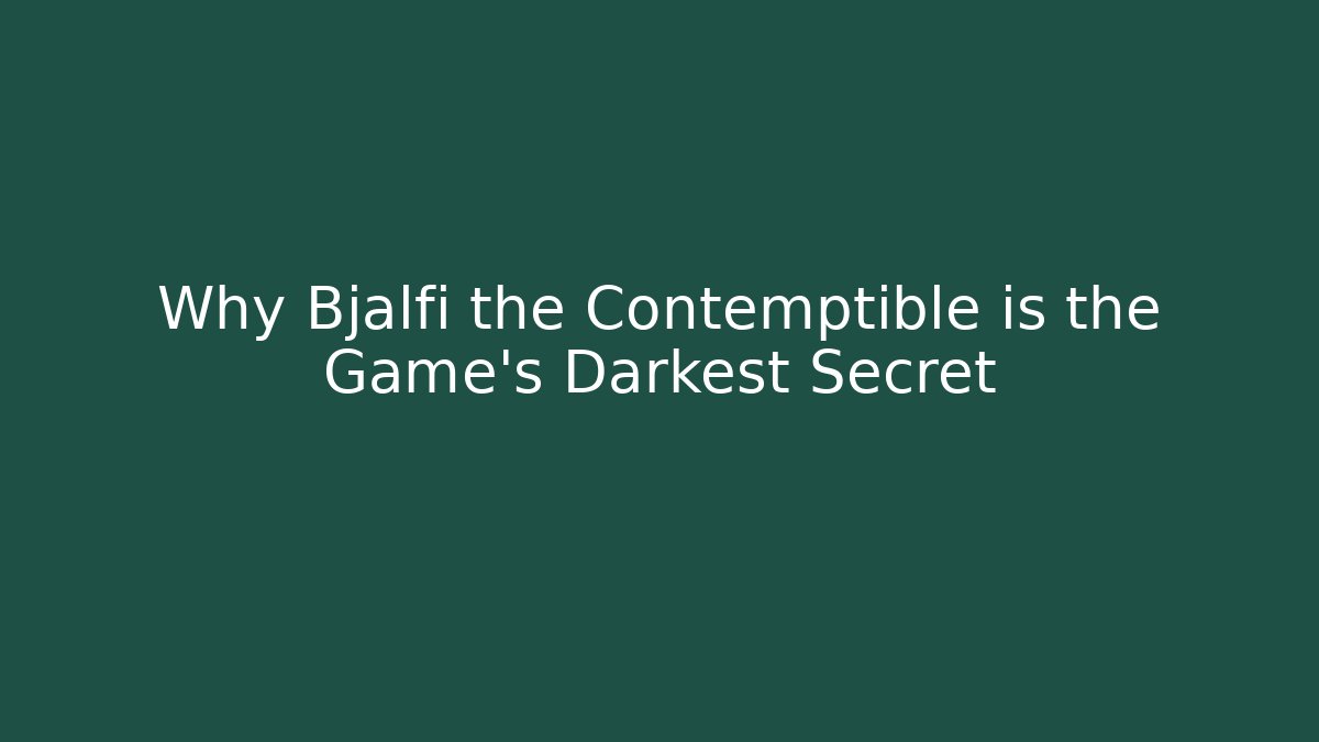 Why Bjalfi the Contemptible is the Game's Darkest Secret