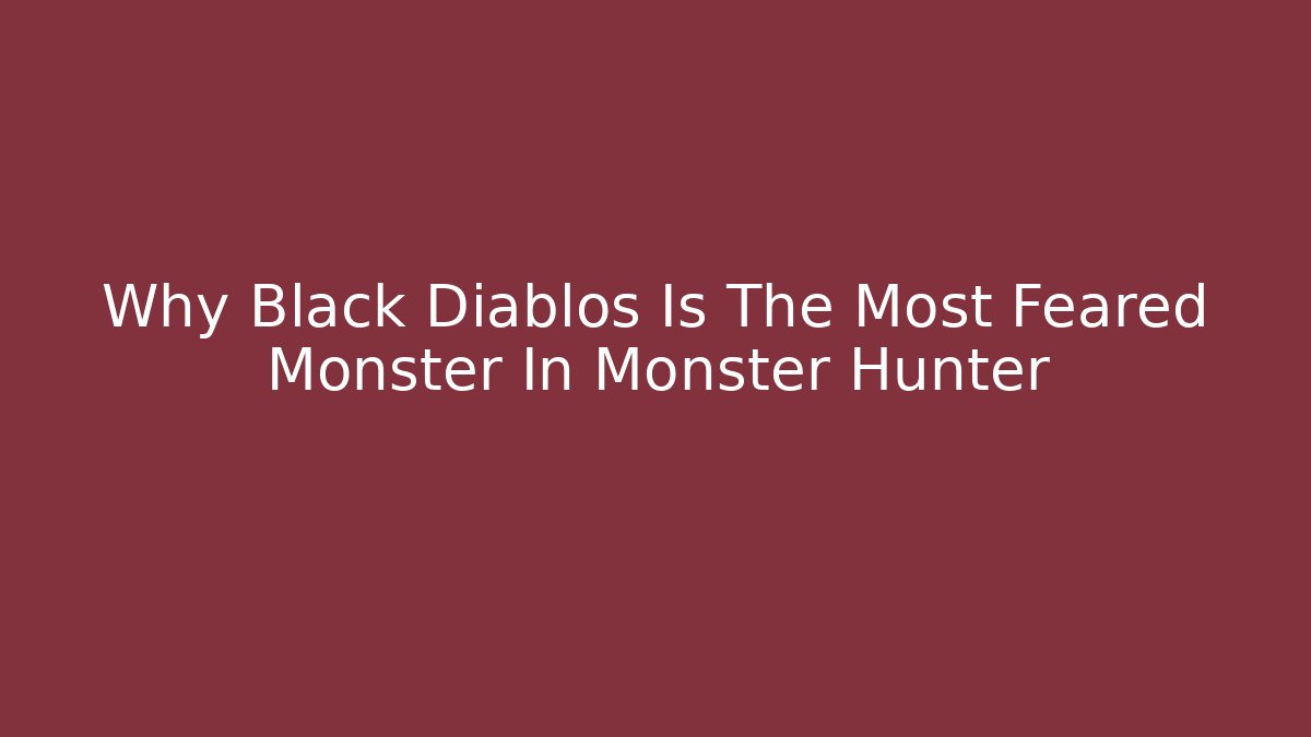 Why Black Diablos Is The Most Feared Monster In Monster Hunter