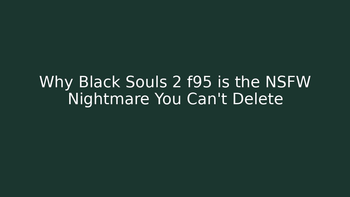 Why Black Souls 2 f95 is the NSFW Nightmare You Can't Delete