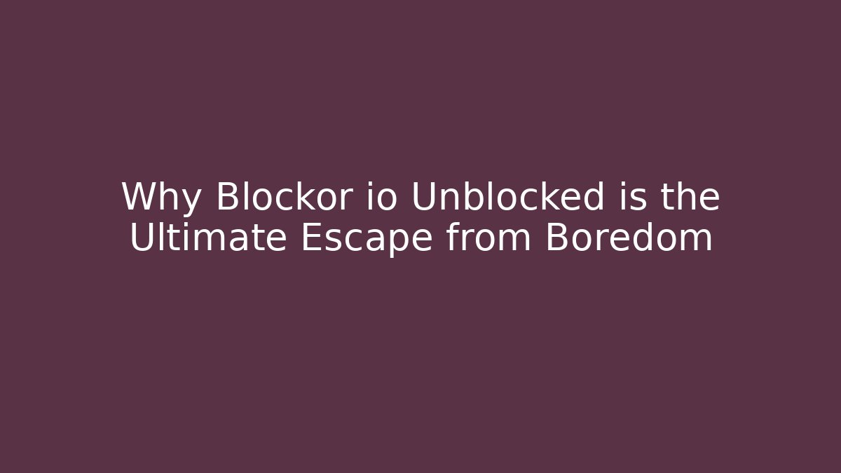 Why Blockor io Unblocked is the Ultimate Escape from Boredom