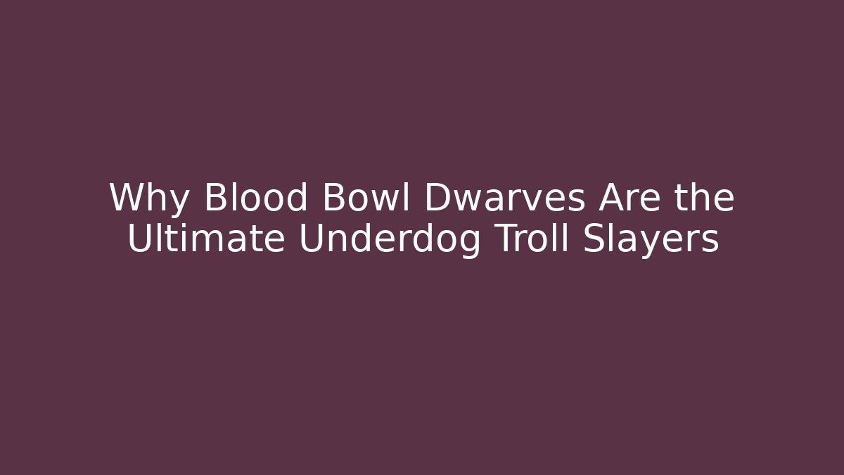 Why Blood Bowl Dwarves Are the Ultimate Underdog Troll Slayers
