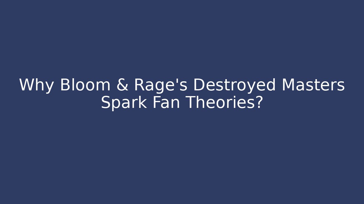 Why Bloom & Rage's Destroyed Masters Spark Fan Theories?