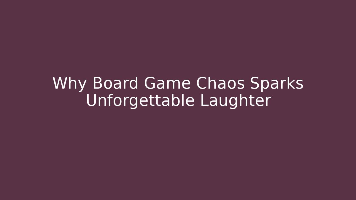 Why Board Game Chaos Sparks Unforgettable Laughter
