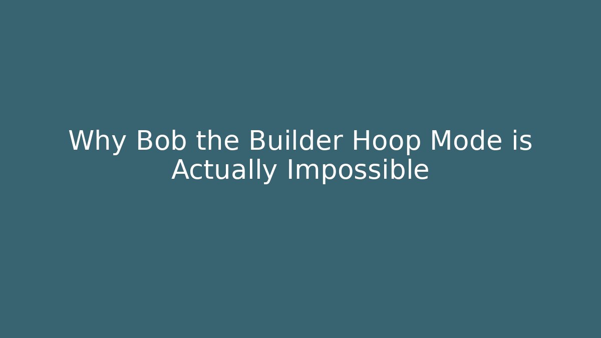 Why Bob the Builder Hoop Mode is Actually Impossible
