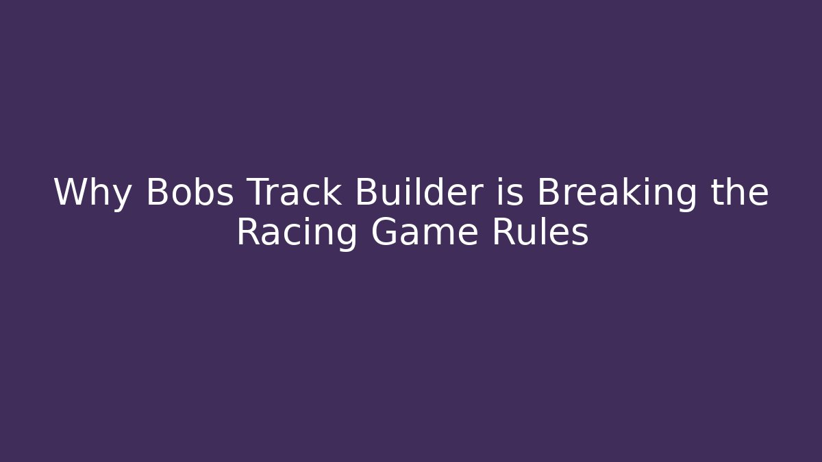 Why Bobs Track Builder is Breaking the Racing Game Rules