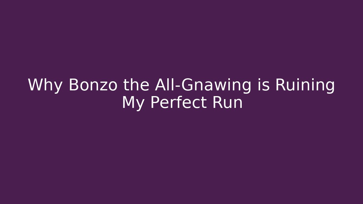 Why Bonzo the All-Gnawing is Ruining My Perfect Run